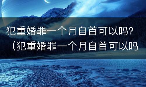 犯重婚罪一个月自首可以吗？（犯重婚罪一个月自首可以吗判多少年）