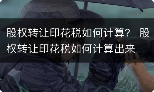 股权转让印花税如何计算？ 股权转让印花税如何计算出来