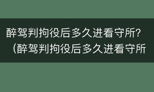 醉驾判拘役后多久进看守所？（醉驾判拘役后多久进看守所呢）