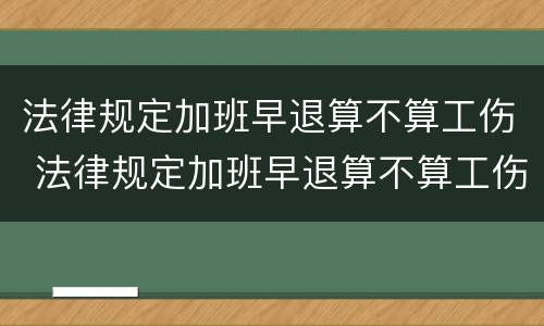 法律规定加班早退算不算工伤 法律规定加班早退算不算工伤赔偿