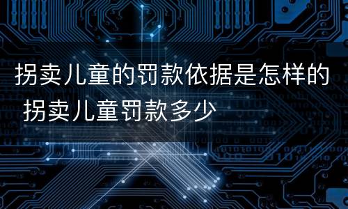 拐卖儿童的罚款依据是怎样的 拐卖儿童罚款多少