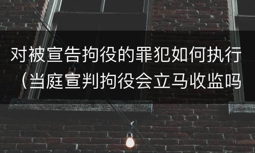 对被宣告拘役的罪犯如何执行（当庭宣判拘役会立马收监吗）