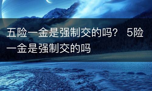 五险一金是强制交的吗？ 5险一金是强制交的吗