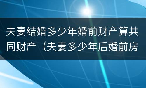 夫妻结婚多少年婚前财产算共同财产（夫妻多少年后婚前房产属于共同财产）