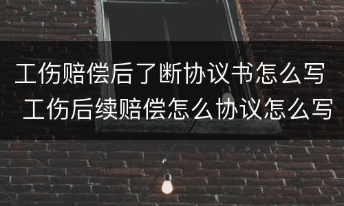 工伤赔偿后了断协议书怎么写 工伤后续赔偿怎么协议怎么写