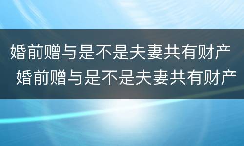 婚前赠与是不是夫妻共有财产 婚前赠与是不是夫妻共有财产呢