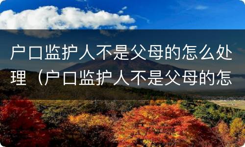 户口监护人不是父母的怎么处理（户口监护人不是父母的怎么处理婚姻关系）