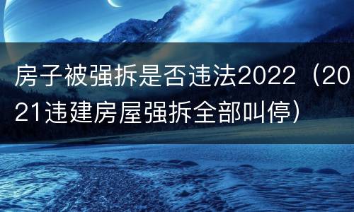 房子被强拆是否违法2022（2021违建房屋强拆全部叫停）