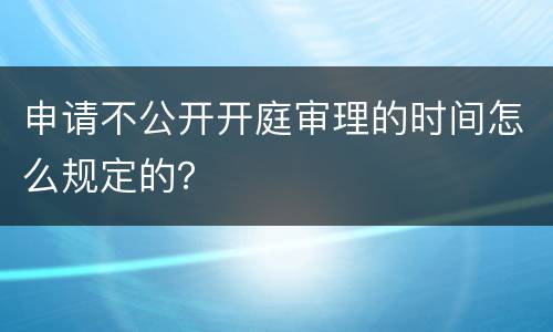 申请不公开开庭审理的时间怎么规定的？
