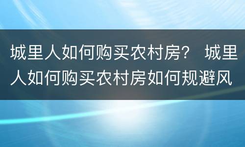 城里人如何购买农村房？ 城里人如何购买农村房如何规避风险