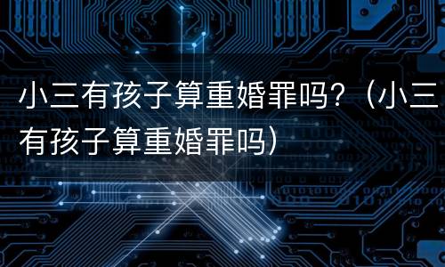 小三有孩子算重婚罪吗?（小三有孩子算重婚罪吗）