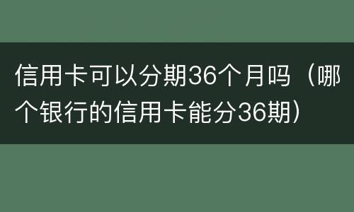 信用卡可以分期36个月吗（哪个银行的信用卡能分36期）