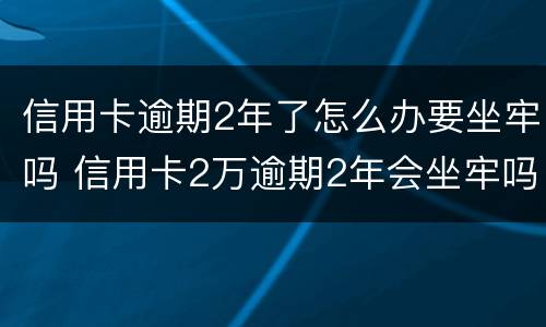 信用卡逾期2年了怎么办要坐牢吗 信用卡2万逾期2年会坐牢吗