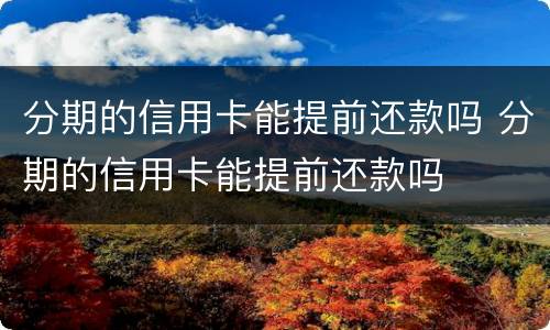 分期的信用卡能提前还款吗 分期的信用卡能提前还款吗