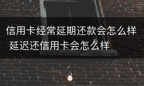 信用卡经常延期还款会怎么样 延迟还信用卡会怎么样