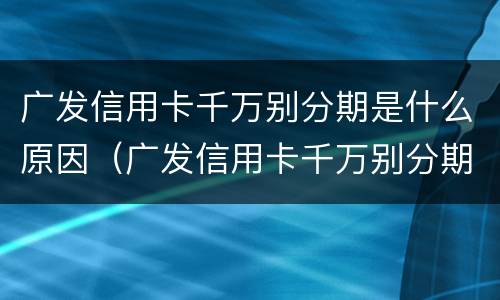 广发信用卡千万别分期是什么原因（广发信用卡千万别分期是什么原因造成的）