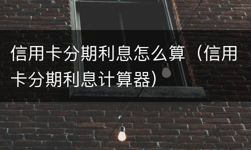 信用卡分期利息怎么算（信用卡分期利息计算器）
