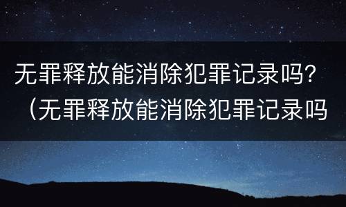 无罪释放能消除犯罪记录吗？（无罪释放能消除犯罪记录吗）
