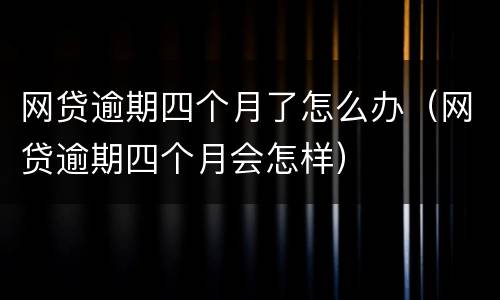 网贷逾期四个月了怎么办（网贷逾期四个月会怎样）