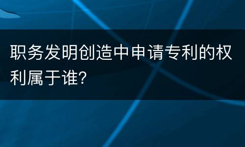 职务发明创造中申请专利的权利属于谁？
