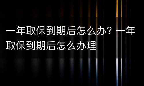 一年取保到期后怎么办? 一年取保到期后怎么办理