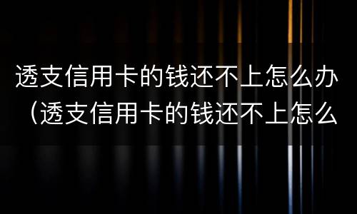 透支信用卡的钱还不上怎么办（透支信用卡的钱还不上怎么办呢）