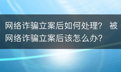 网络诈骗立案后如何处理？ 被网络诈骗立案后该怎么办?