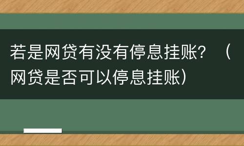 若是网贷有没有停息挂账？（网贷是否可以停息挂账）