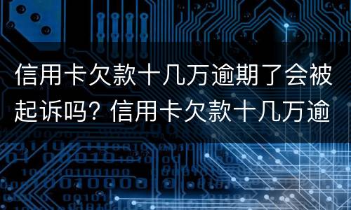 信用卡欠款十几万逾期了会被起诉吗? 信用卡欠款十几万逾期了会被起诉吗怎么办
