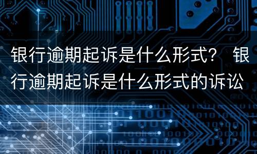 银行逾期起诉是什么形式？ 银行逾期起诉是什么形式的诉讼