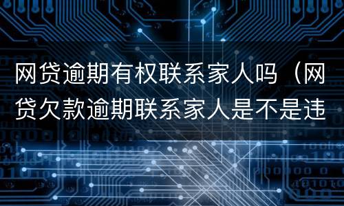 网贷逾期有权联系家人吗（网贷欠款逾期联系家人是不是违规）