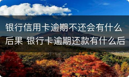 银行信用卡逾期不还会有什么后果 银行卡逾期还款有什么后果