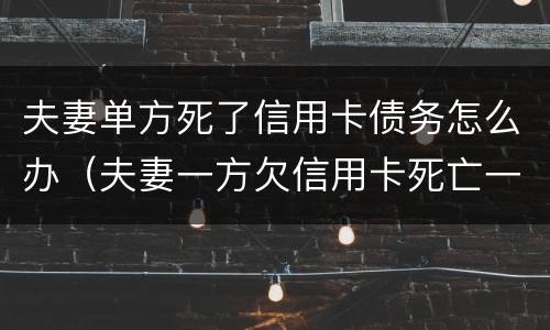 夫妻单方死了信用卡债务怎么办（夫妻一方欠信用卡死亡一方无力偿还）