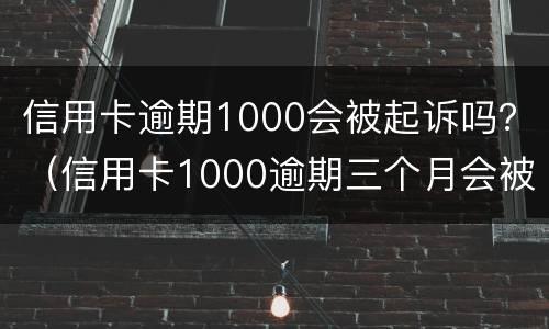 信用卡逾期1000会被起诉吗？（信用卡1000逾期三个月会被起诉吗）