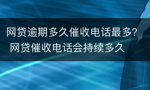 网贷逾期多久催收电话最多？ 网贷催收电话会持续多久