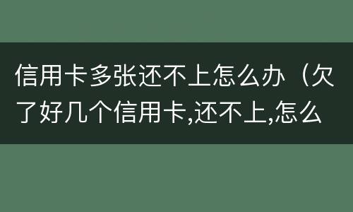信用卡多张还不上怎么办（欠了好几个信用卡,还不上,怎么办）