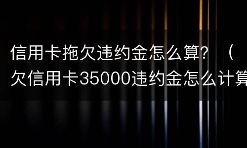 信用卡拖欠违约金怎么算？（欠信用卡35000违约金怎么计算）