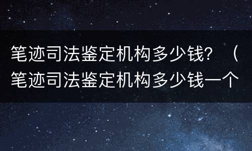 笔迹司法鉴定机构多少钱？（笔迹司法鉴定机构多少钱一个月）