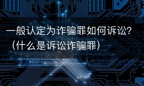 一般认定为诈骗罪如何诉讼？（什么是诉讼诈骗罪）