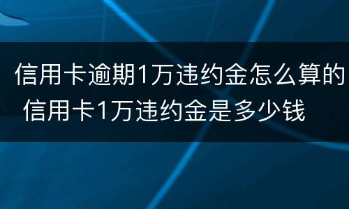 信用卡逾期1万违约金怎么算的 信用卡1万违约金是多少钱