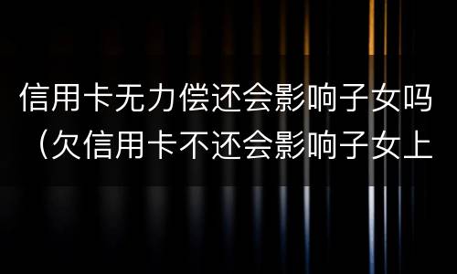 信用卡无力偿还会影响子女吗（欠信用卡不还会影响子女上学吗）