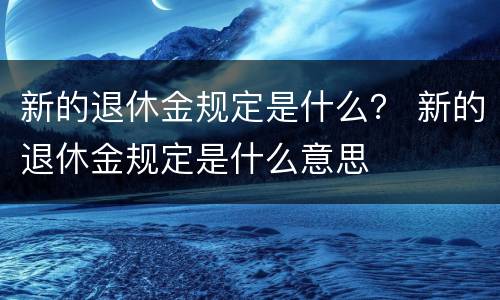 新的退休金规定是什么？ 新的退休金规定是什么意思