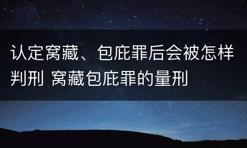 认定窝藏、包庇罪后会被怎样判刑 窝藏包庇罪的量刑