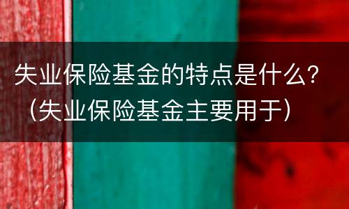 失业保险基金的特点是什么？（失业保险基金主要用于）