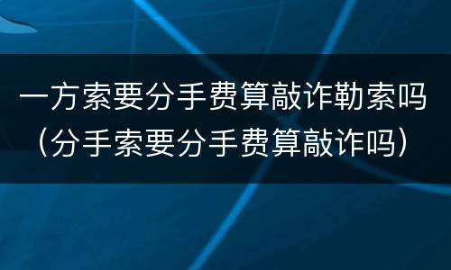 一方索要分手费算敲诈勒索吗（分手索要分手费算敲诈吗）