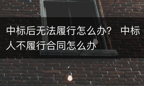 中标后无法履行怎么办？ 中标人不履行合同怎么办