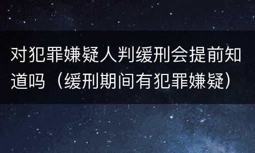 对犯罪嫌疑人判缓刑会提前知道吗（缓刑期间有犯罪嫌疑）