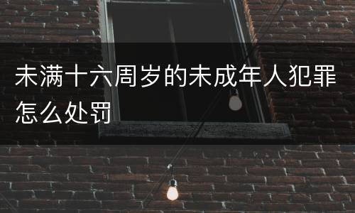 未满十六周岁的未成年人犯罪怎么处罚