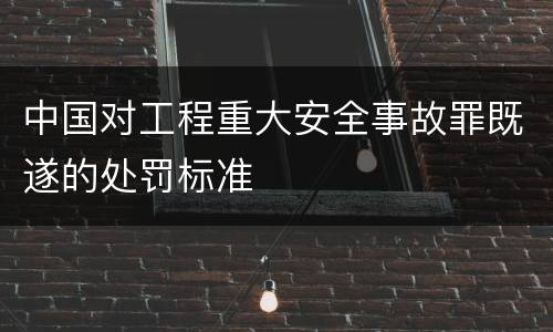中国对工程重大安全事故罪既遂的处罚标准