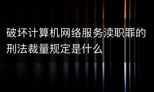 破坏计算机网络服务渎职罪的刑法裁量规定是什么